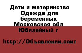 Дети и материнство Одежда для беременных. Московская обл.,Юбилейный г.